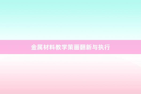 金属材料教学策画翻新与执行
